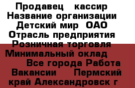 Продавец - кассир › Название организации ­ Детский мир, ОАО › Отрасль предприятия ­ Розничная торговля › Минимальный оклад ­ 25 000 - Все города Работа » Вакансии   . Пермский край,Александровск г.